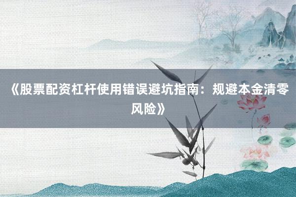 《股票配资杠杆使用错误避坑指南：规避本金清零风险》