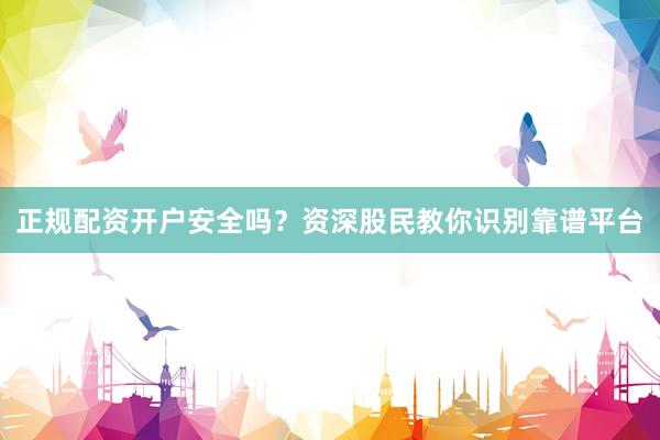 正规配资开户安全吗?资深股民教你识别靠谱平台