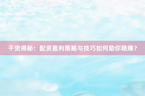干货揭秘：配资盈利策略与技巧如何助你稳赚？