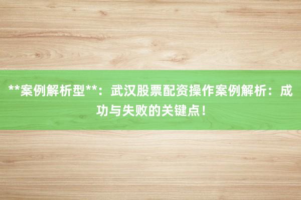 **案例解析型**：武汉股票配资操作案例解析：成功与失败的关键点！