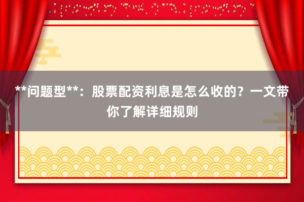 **问题型**：股票配资利息是怎么收的？一文带你了解详细规则