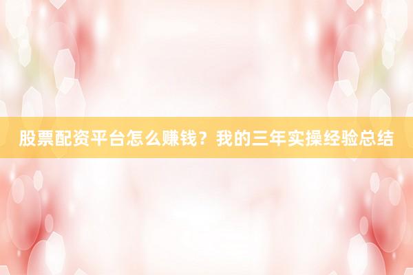 股票配资平台怎么赚钱？我的三年实操经验总结