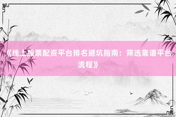 《线上股票配资平台排名避坑指南：筛选靠谱平台流程》