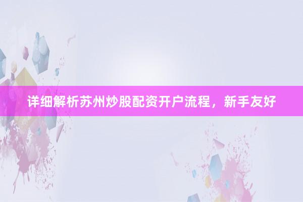 详细解析苏州炒股配资开户流程，新手友好