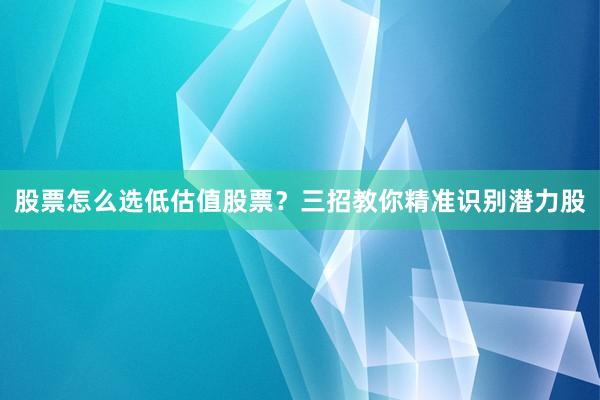 股票怎么选低估值股票？三招教你精准识别潜力股