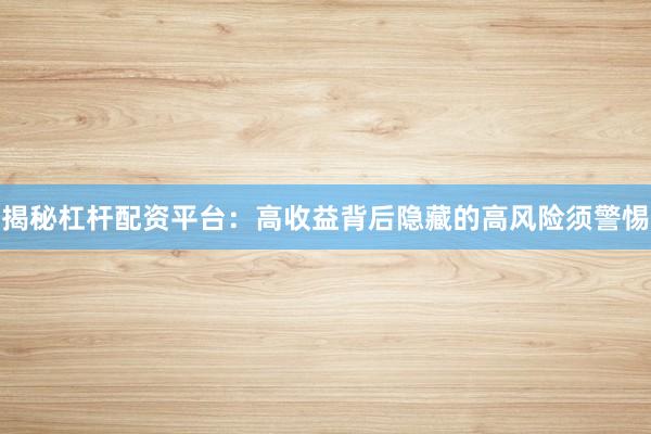 揭秘杠杆配资平台：高收益背后隐藏的高风险须警惕