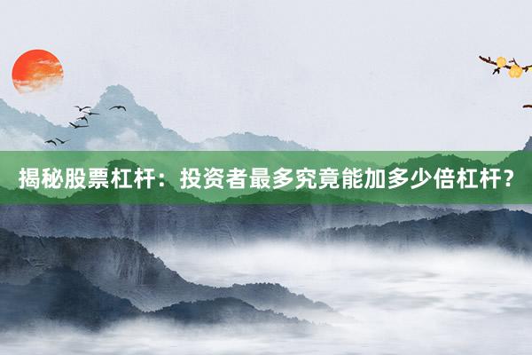 揭秘股票杠杆：投资者最多究竟能加多少倍杠杆？