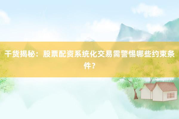 干货揭秘：股票配资系统化交易需警惕哪些约束条件？