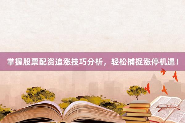 掌握股票配资追涨技巧分析，轻松捕捉涨停机遇！