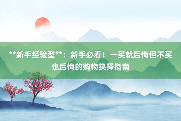 **新手经验型**：新手必看！一买就后悔但不买也后悔的购物抉择指南