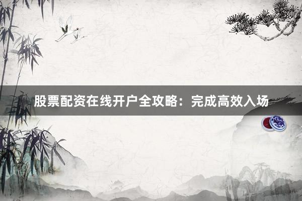 股票配资在线开户全攻略：完成高效入场