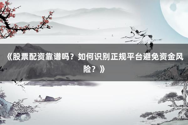 《股票配资靠谱吗?如何识别正规平台避免资金风险?》