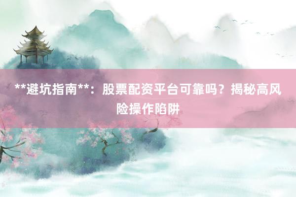 **避坑指南**：股票配资平台可靠吗？揭秘高风险操作陷阱