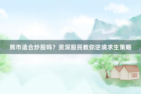 熊市适合炒股吗?资深股民教你逆境求生策略