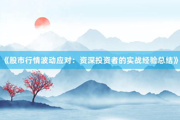 《股市行情波动应对：资深投资者的实战经验总结》