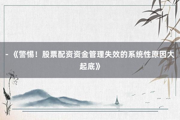 - 《警惕！股票配资资金管理失效的系统性原因大起底》