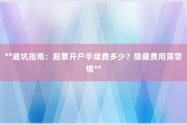 **避坑指南：股票开户手续费多少？隐藏费用需警惕**