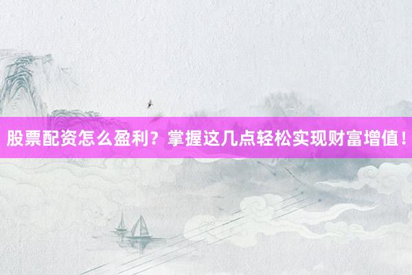股票配资怎么盈利？掌握这几点轻松实现财富增值！