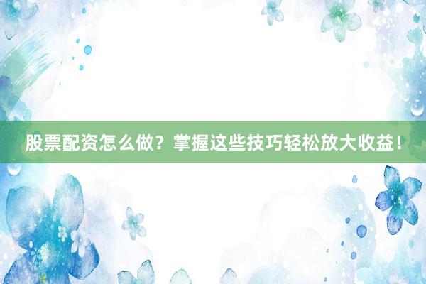 股票配资怎么做？掌握这些技巧轻松放大收益！