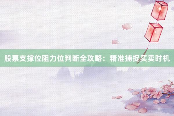股票支撑位阻力位判断全攻略：精准捕捉买卖时机