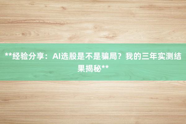 **经验分享：AI选股是不是骗局？我的三年实测结果揭秘**