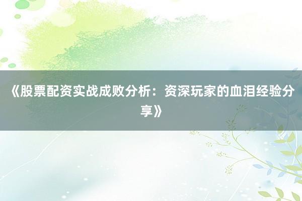 《股票配资实战成败分析：资深玩家的血泪经验分享》