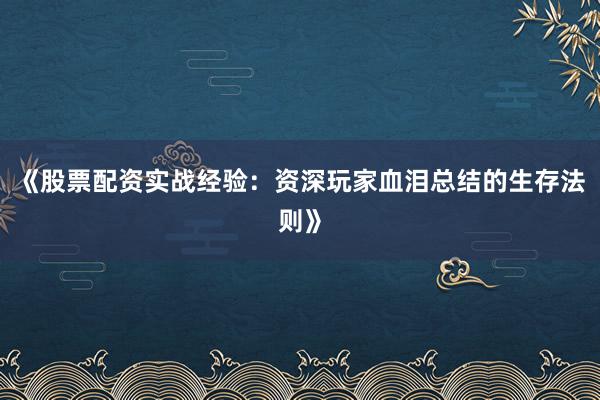 《股票配资实战经验：资深玩家血泪总结的生存法则》