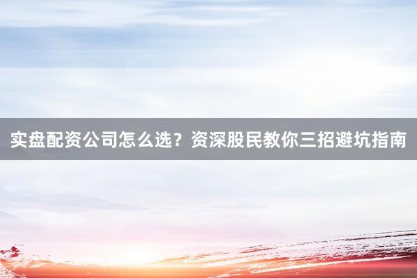 实盘配资公司怎么选？资深股民教你三招避坑指南