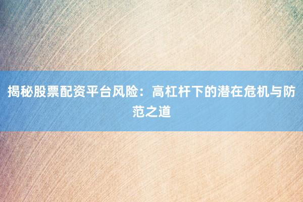 揭秘股票配资平台风险：高杠杆下的潜在危机与防范之道
