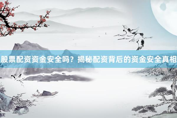 股票配资资金安全吗？揭秘配资背后的资金安全真相