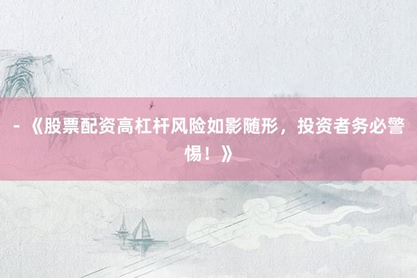 - 《股票配资高杠杆风险如影随形，投资者务必警惕！》