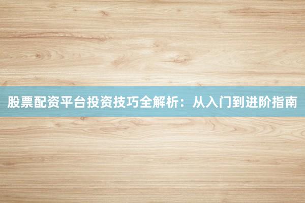 股票配资平台投资技巧全解析：从入门到进阶指南
