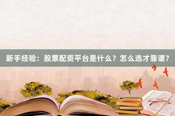 新手经验：股票配资平台是什么？怎么选才靠谱？