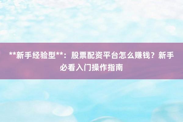 **新手经验型**：股票配资平台怎么赚钱？新手必看入门操作指南