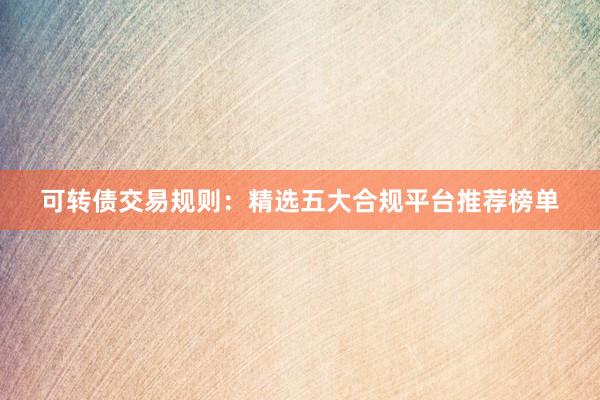 可转债交易规则：精选五大合规平台推荐榜单