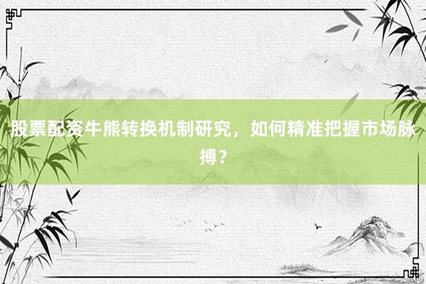股票配资牛熊转换机制研究，如何精准把握市场脉搏？