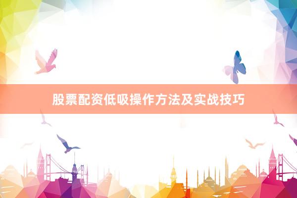 股票配资低吸操作方法及实战技巧