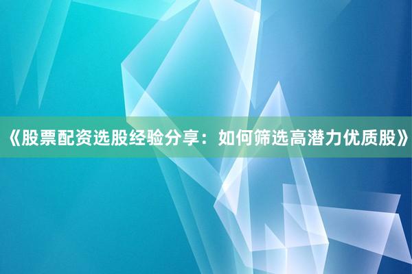《股票配资选股经验分享：如何筛选高潜力优质股》