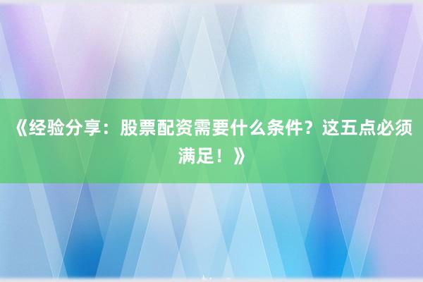 《经验分享：股票配资需要什么条件？这五点必须满足！》