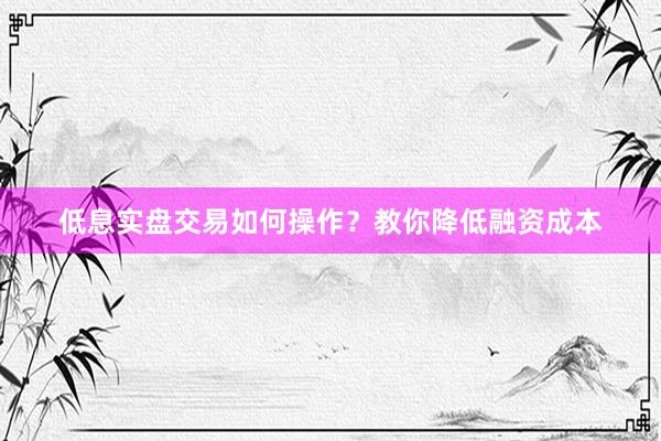 低息实盘交易如何操作？教你降低融资成本