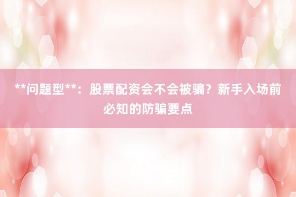 **问题型**：股票配资会不会被骗？新手入场前必知的防骗要点