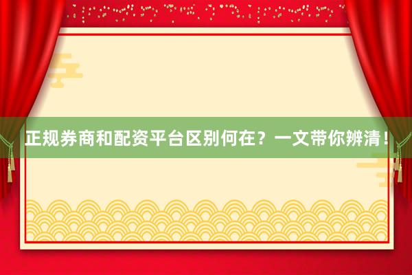 正规券商和配资平台区别何在？一文带你辨清！