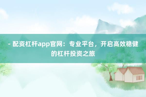 - 配资杠杆app官网：专业平台，开启高效稳健的杠杆投资之旅