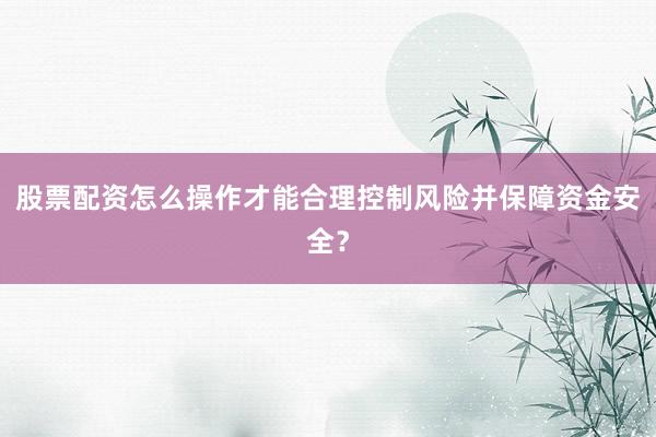 股票配资怎么操作才能合理控制风险并保障资金安全？
