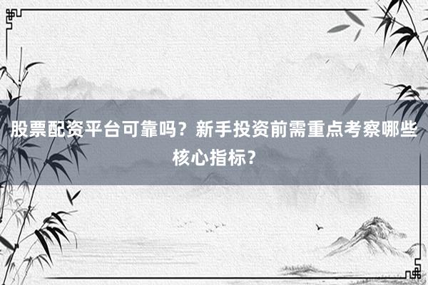 股票配资平台可靠吗？新手投资前需重点考察哪些核心指标？