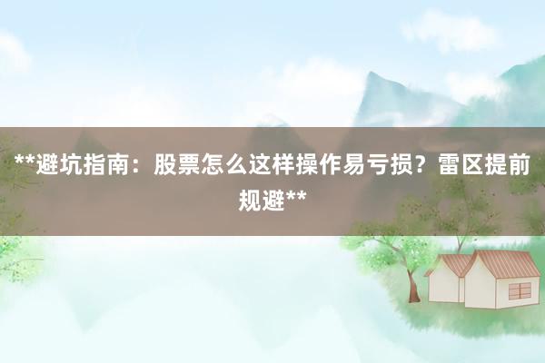 **避坑指南：股票怎么这样操作易亏损？雷区提前规避**