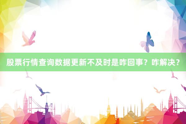 股票行情查询数据更新不及时是咋回事？咋解决？
