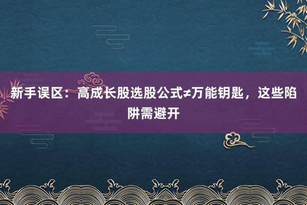 新手误区:高成长股选股公式≠万能钥匙,这些陷阱需避开