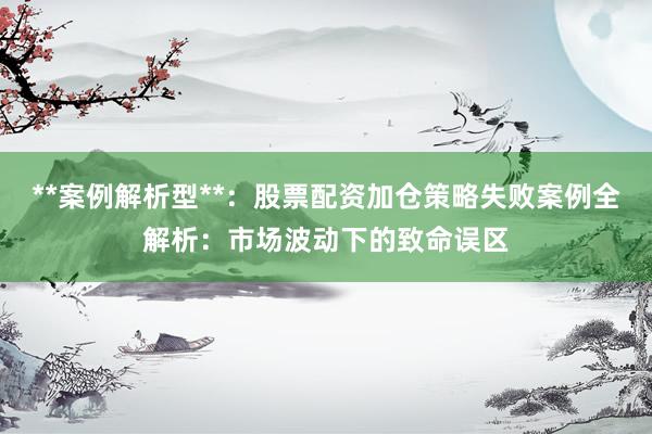**案例解析型**：股票配资加仓策略失败案例全解析：市场波动下的致命误区