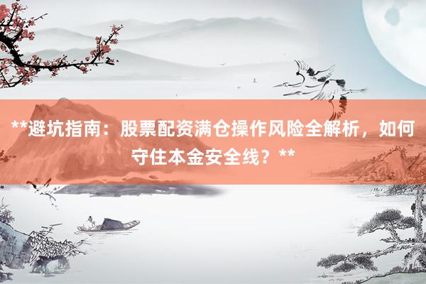 **避坑指南:股票配资满仓操作风险全解析,如何守住本金安全线?**